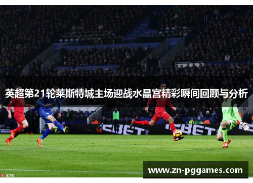 英超第21轮莱斯特城主场迎战水晶宫精彩瞬间回顾与分析