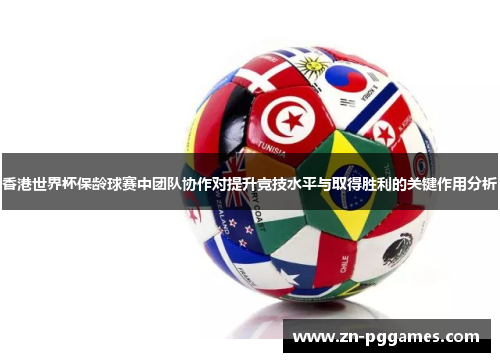 香港世界杯保龄球赛中团队协作对提升竞技水平与取得胜利的关键作用分析