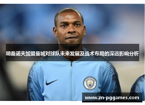 胡桑诺夫加盟曼城对球队未来发展及战术布局的深远影响分析
