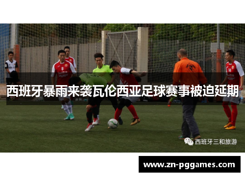 西班牙暴雨来袭瓦伦西亚足球赛事被迫延期